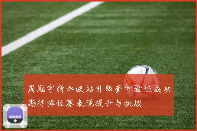 周冠宇新加坡站升级套件验证成功期待排位赛表现提升与挑战