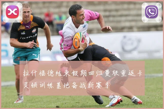 拉什福德结束假期回归曼联重返卡灵顿训练基地备战新赛季