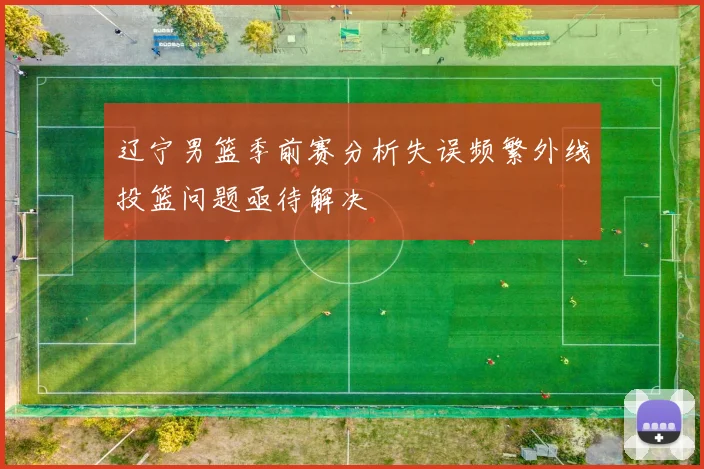 辽宁男篮季前赛分析失误频繁外线投篮问题亟待解决
