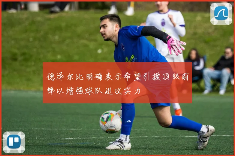 德泽尔比明确表示希望引援顶级前锋以增强球队进攻实力