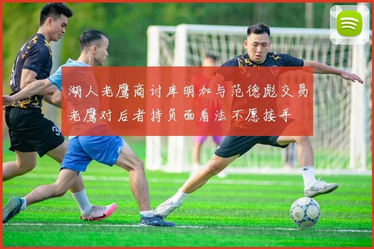 湖人老鹰商讨库明加与范德彪交易老鹰对后者持负面看法不愿接手