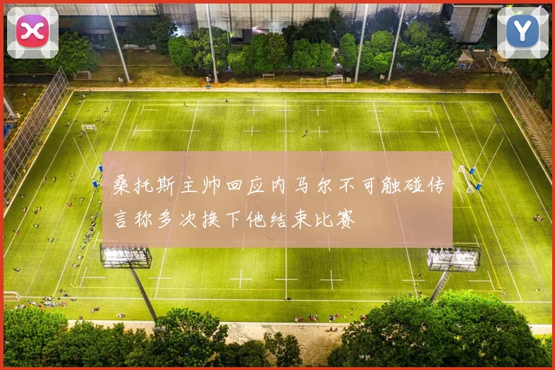 桑托斯主帅回应内马尔不可触碰传言称多次换下他结束比赛