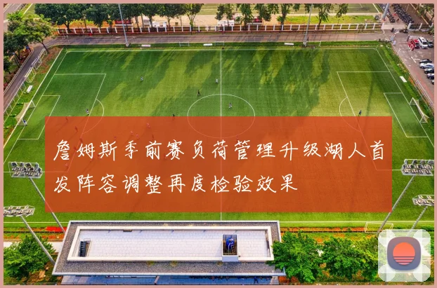 詹姆斯季前赛负荷管理升级湖人首发阵容调整再度检验效果