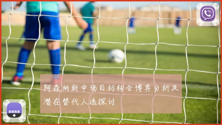阿森纳新中场目标转会博弈分析及潜在替代人选探讨