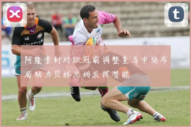 阿隆索针对欧冠前调整皇马中场布局助力贝林厄姆发挥潜能