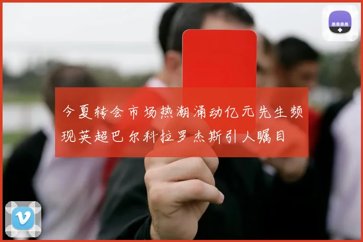 今夏转会市场热潮涌动亿元先生频现英超巴尔科拉罗杰斯引人瞩目