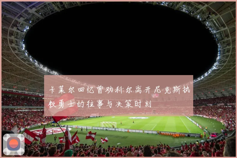 卡莱尔回忆曾劝科尔离开尼克斯执教勇士的往事与决策时刻