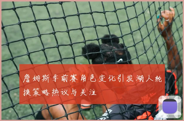 詹姆斯季前赛角色变化引发湖人轮换策略热议与关注