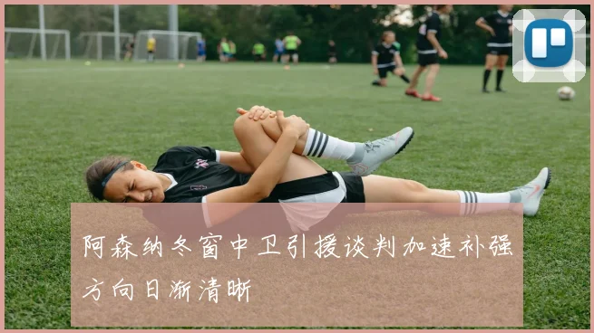 阿森纳冬窗中卫引援谈判加速补强方向日渐清晰