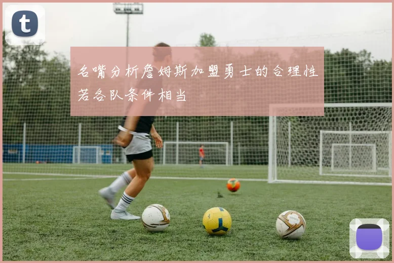 名嘴分析詹姆斯加盟勇士的合理性若各队条件相当